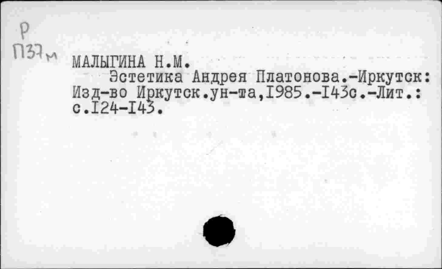 ﻿?
Г15',,л МАЛЫГИНА Н.М.
Эстетика Андрея Платонова.-Иркутск: Изд-во Иркутск.ун-та,1985.-143с.-Лит.: с.124-145.